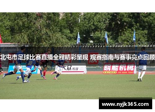 北屯市足球比赛直播全程精彩呈现 观赛指南与赛事亮点回顾