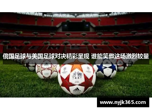 俄国足球与美国足球对决精彩呈现 谁能笑傲这场激烈较量