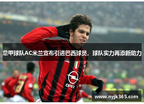 意甲球队AC米兰宣布引进巴西球员，球队实力再添新助力